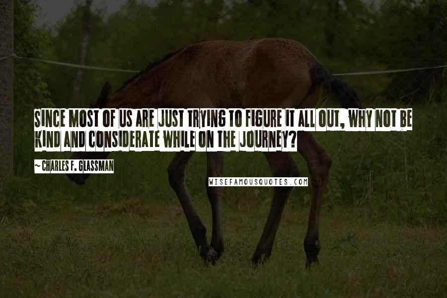 Charles F. Glassman Quotes: Since most of us are just trying to figure it all out, why not be kind and considerate while on the journey?