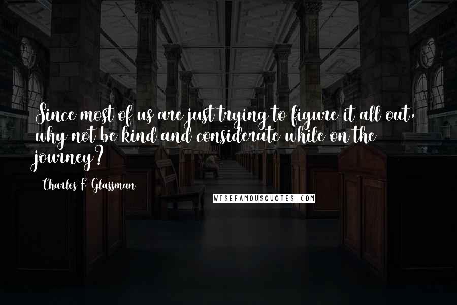 Charles F. Glassman Quotes: Since most of us are just trying to figure it all out, why not be kind and considerate while on the journey?