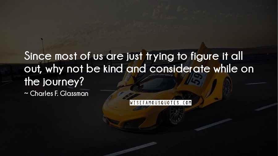 Charles F. Glassman Quotes: Since most of us are just trying to figure it all out, why not be kind and considerate while on the journey?