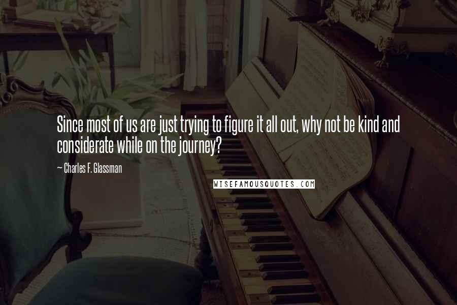 Charles F. Glassman Quotes: Since most of us are just trying to figure it all out, why not be kind and considerate while on the journey?