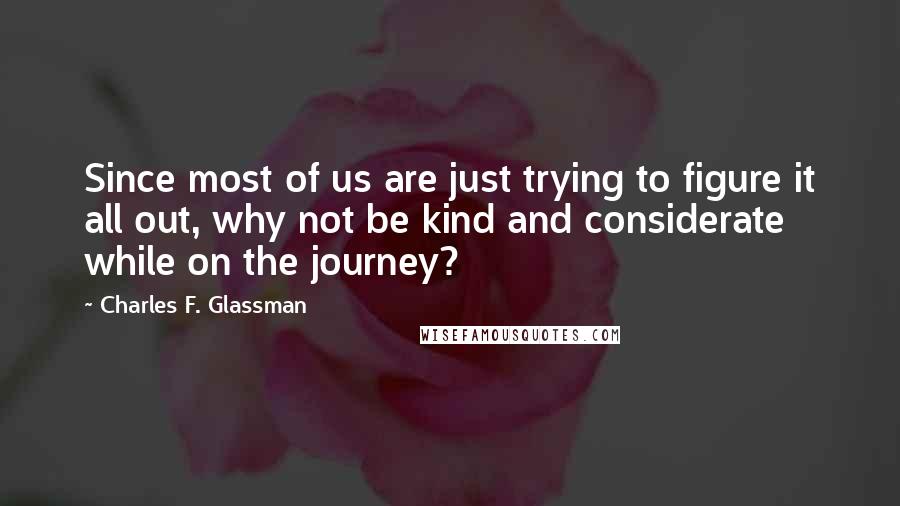 Charles F. Glassman Quotes: Since most of us are just trying to figure it all out, why not be kind and considerate while on the journey?