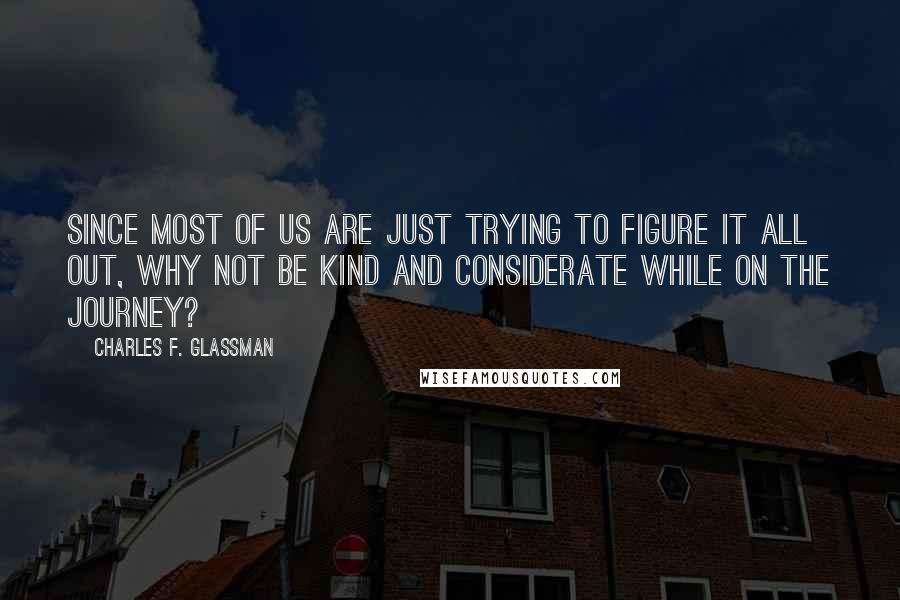 Charles F. Glassman Quotes: Since most of us are just trying to figure it all out, why not be kind and considerate while on the journey?