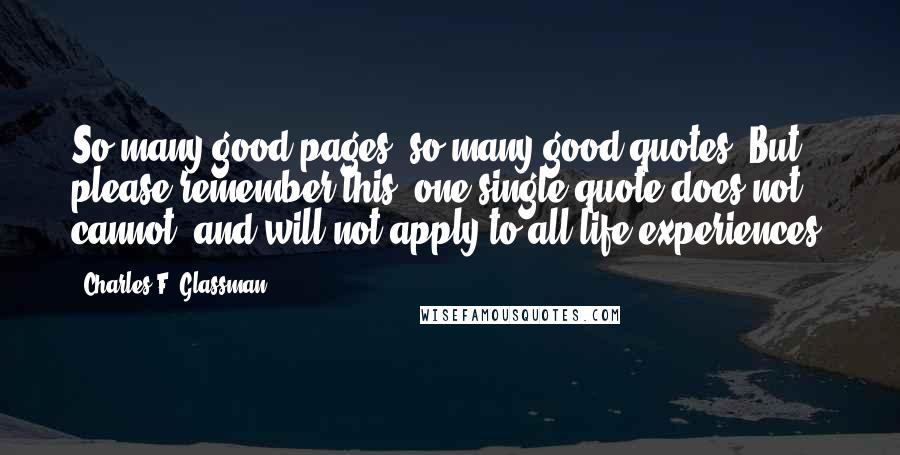 Charles F. Glassman Quotes: So many good pages; so many good quotes. But please remember this: one single quote does not, cannot, and will not apply to all life experiences.