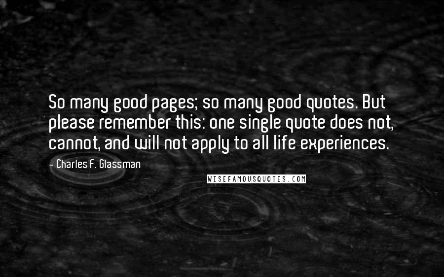 Charles F. Glassman Quotes: So many good pages; so many good quotes. But please remember this: one single quote does not, cannot, and will not apply to all life experiences.