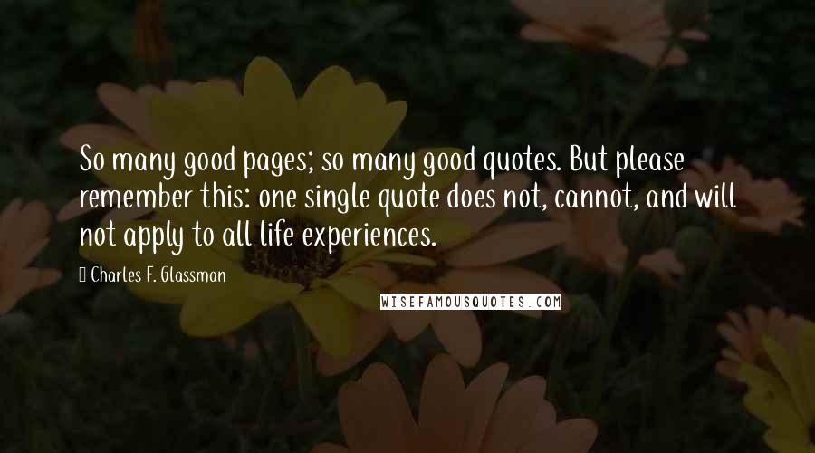 Charles F. Glassman Quotes: So many good pages; so many good quotes. But please remember this: one single quote does not, cannot, and will not apply to all life experiences.