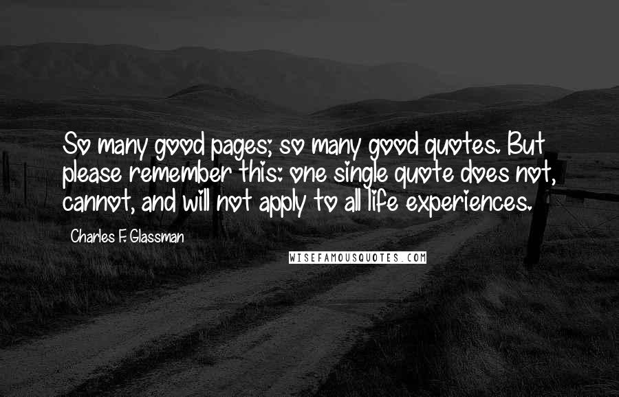 Charles F. Glassman Quotes: So many good pages; so many good quotes. But please remember this: one single quote does not, cannot, and will not apply to all life experiences.