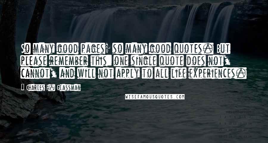 Charles F. Glassman Quotes: So many good pages; so many good quotes. But please remember this: one single quote does not, cannot, and will not apply to all life experiences.