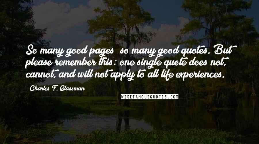 Charles F. Glassman Quotes: So many good pages; so many good quotes. But please remember this: one single quote does not, cannot, and will not apply to all life experiences.