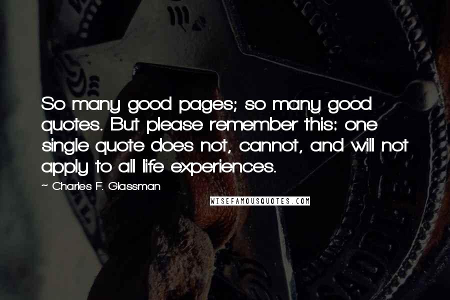 Charles F. Glassman Quotes: So many good pages; so many good quotes. But please remember this: one single quote does not, cannot, and will not apply to all life experiences.