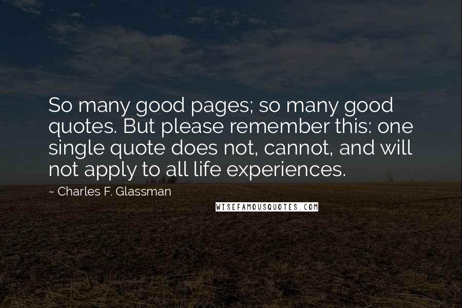 Charles F. Glassman Quotes: So many good pages; so many good quotes. But please remember this: one single quote does not, cannot, and will not apply to all life experiences.