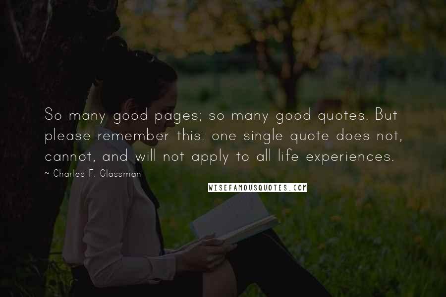 Charles F. Glassman Quotes: So many good pages; so many good quotes. But please remember this: one single quote does not, cannot, and will not apply to all life experiences.