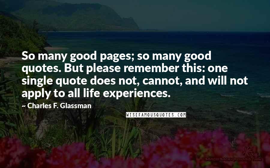 Charles F. Glassman Quotes: So many good pages; so many good quotes. But please remember this: one single quote does not, cannot, and will not apply to all life experiences.