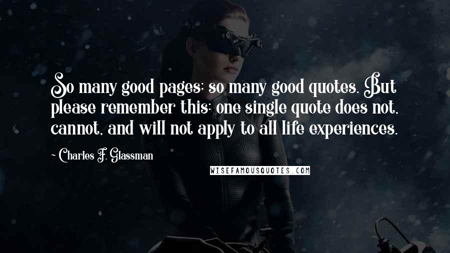 Charles F. Glassman Quotes: So many good pages; so many good quotes. But please remember this: one single quote does not, cannot, and will not apply to all life experiences.