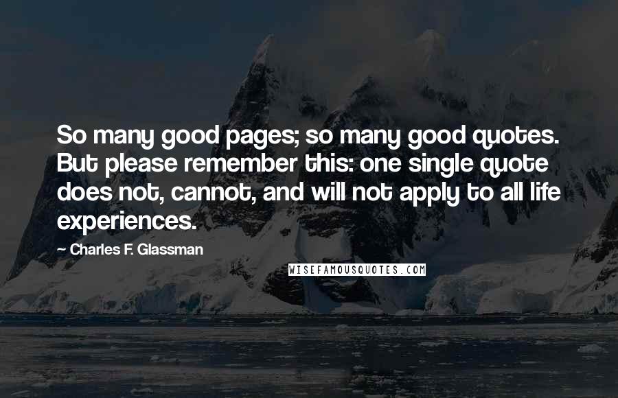 Charles F. Glassman Quotes: So many good pages; so many good quotes. But please remember this: one single quote does not, cannot, and will not apply to all life experiences.