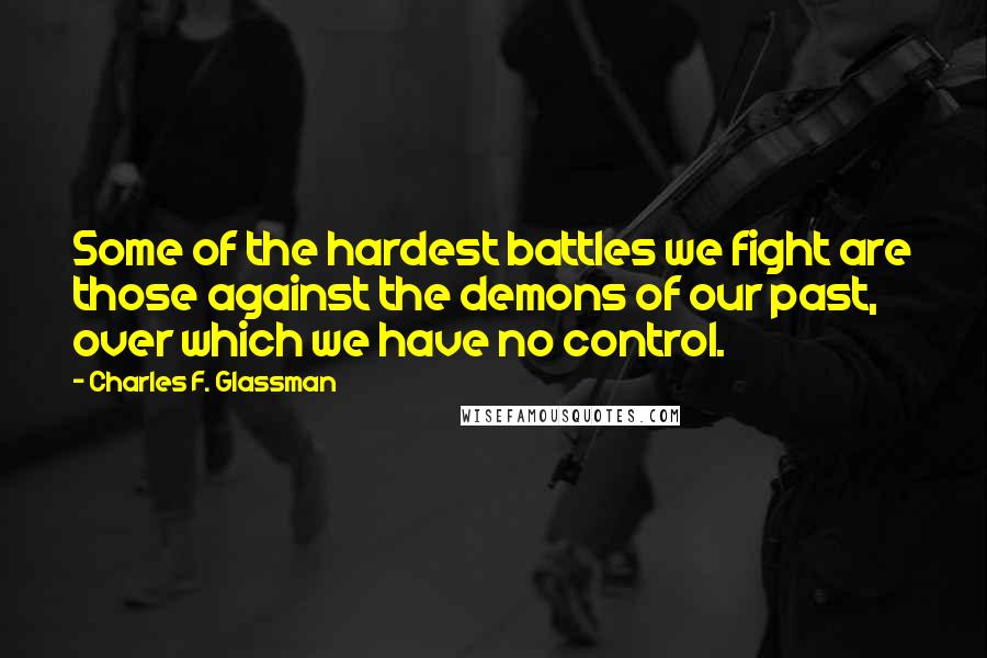 Charles F. Glassman Quotes: Some of the hardest battles we fight are those against the demons of our past, over which we have no control.