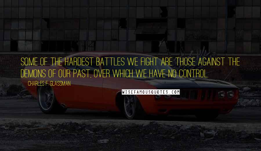 Charles F. Glassman Quotes: Some of the hardest battles we fight are those against the demons of our past, over which we have no control.