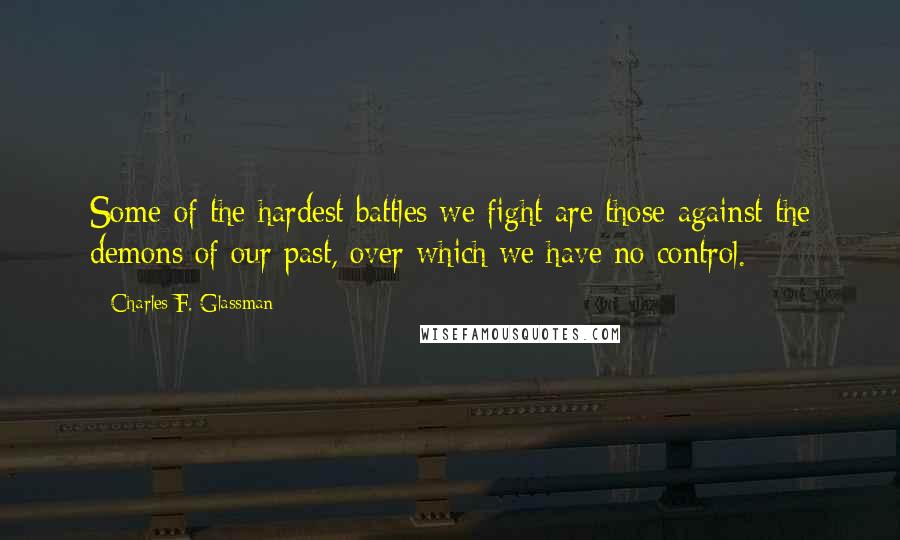 Charles F. Glassman Quotes: Some of the hardest battles we fight are those against the demons of our past, over which we have no control.