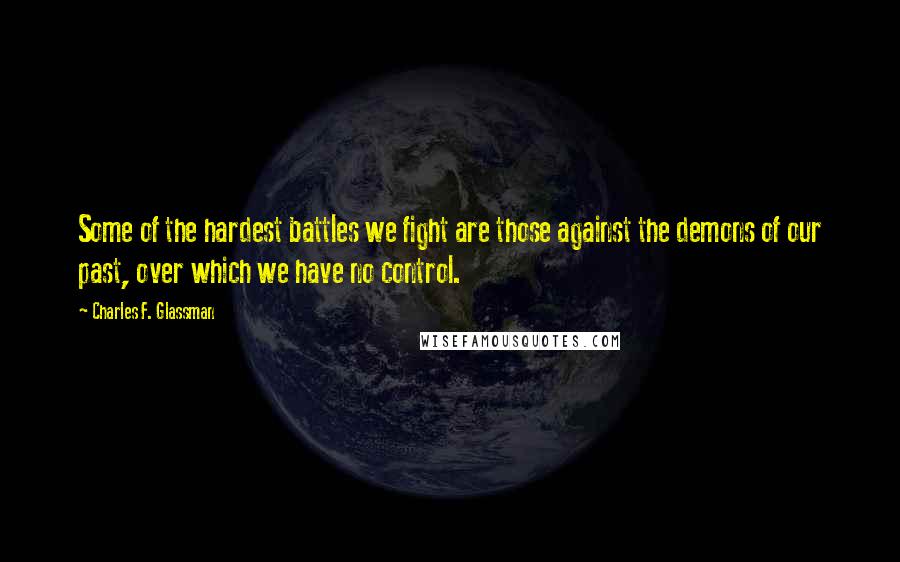 Charles F. Glassman Quotes: Some of the hardest battles we fight are those against the demons of our past, over which we have no control.