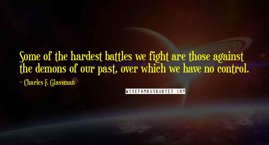 Charles F. Glassman Quotes: Some of the hardest battles we fight are those against the demons of our past, over which we have no control.