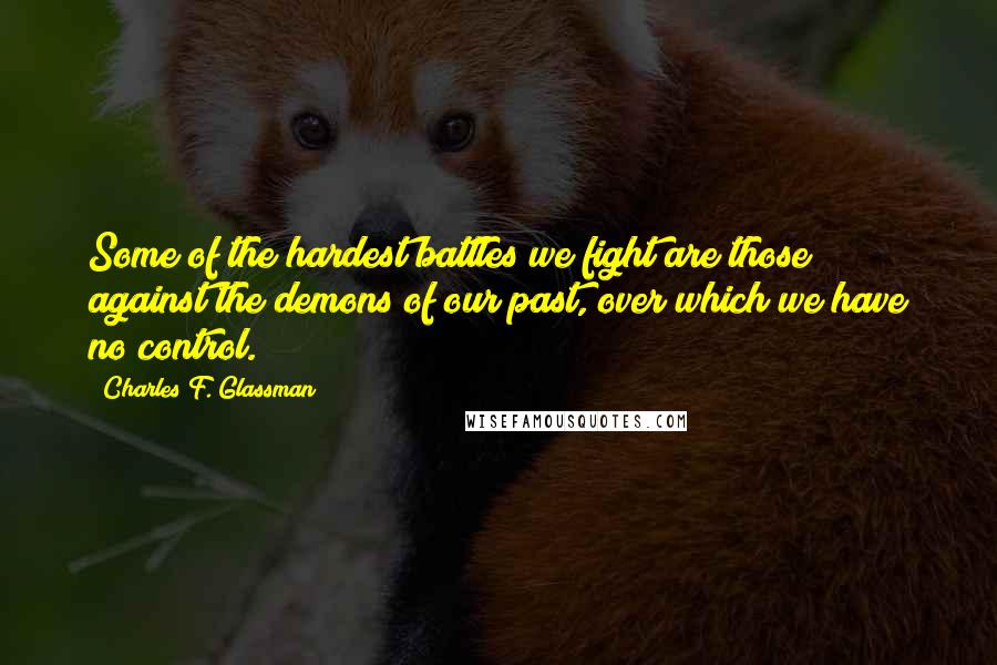 Charles F. Glassman Quotes: Some of the hardest battles we fight are those against the demons of our past, over which we have no control.
