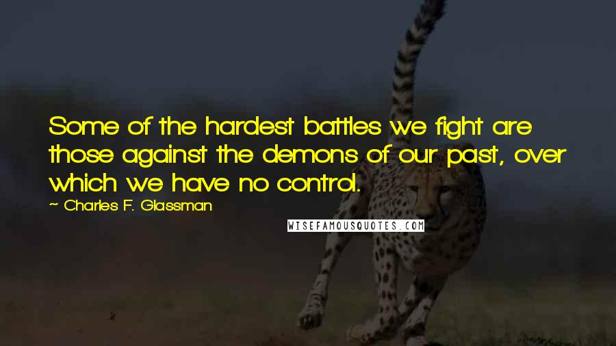 Charles F. Glassman Quotes: Some of the hardest battles we fight are those against the demons of our past, over which we have no control.