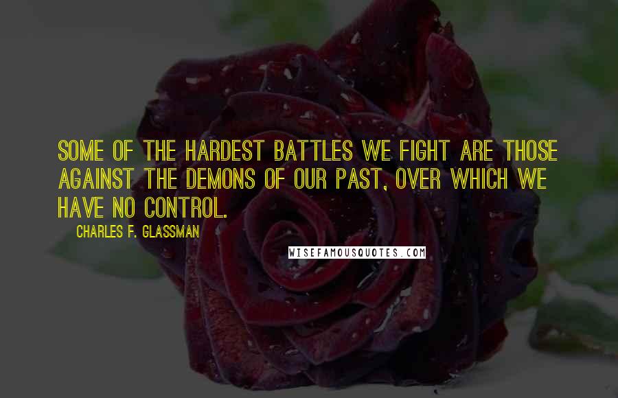 Charles F. Glassman Quotes: Some of the hardest battles we fight are those against the demons of our past, over which we have no control.