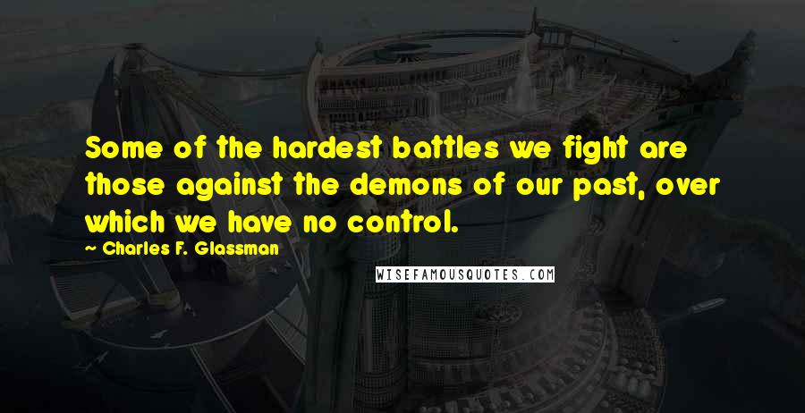 Charles F. Glassman Quotes: Some of the hardest battles we fight are those against the demons of our past, over which we have no control.