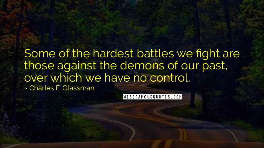 Charles F. Glassman Quotes: Some of the hardest battles we fight are those against the demons of our past, over which we have no control.