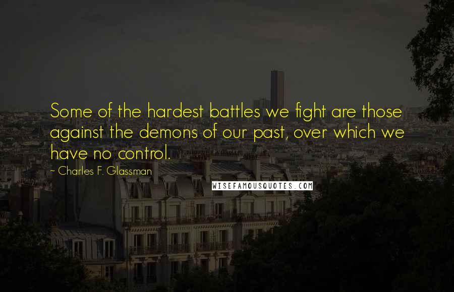 Charles F. Glassman Quotes: Some of the hardest battles we fight are those against the demons of our past, over which we have no control.
