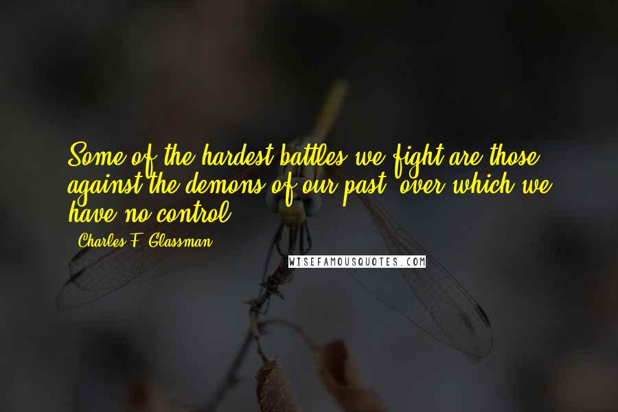 Charles F. Glassman Quotes: Some of the hardest battles we fight are those against the demons of our past, over which we have no control.
