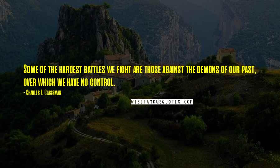 Charles F. Glassman Quotes: Some of the hardest battles we fight are those against the demons of our past, over which we have no control.