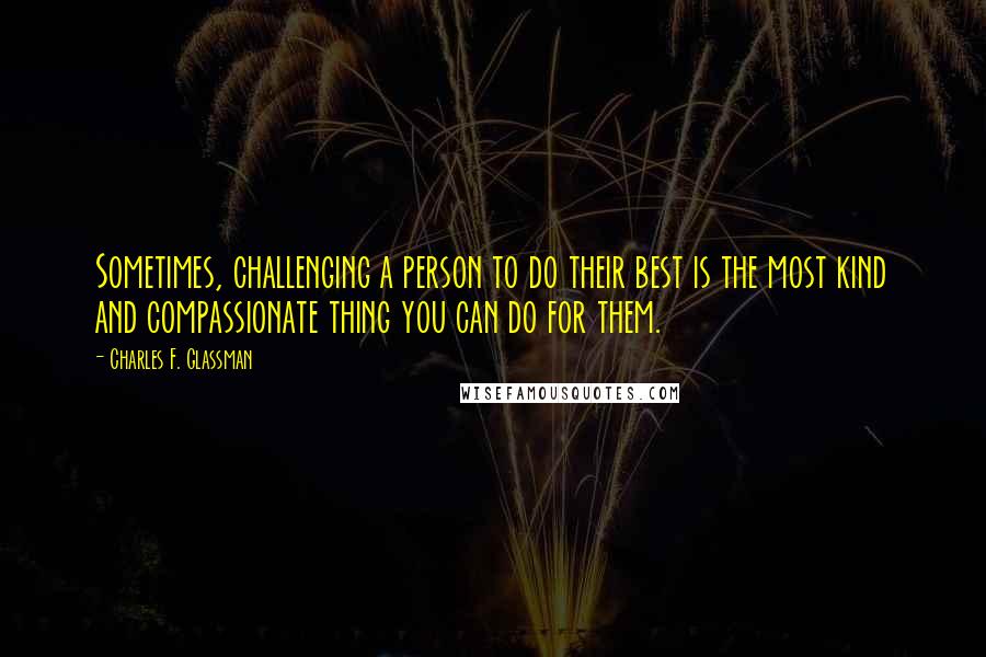 Charles F. Glassman Quotes: Sometimes, challenging a person to do their best is the most kind and compassionate thing you can do for them.