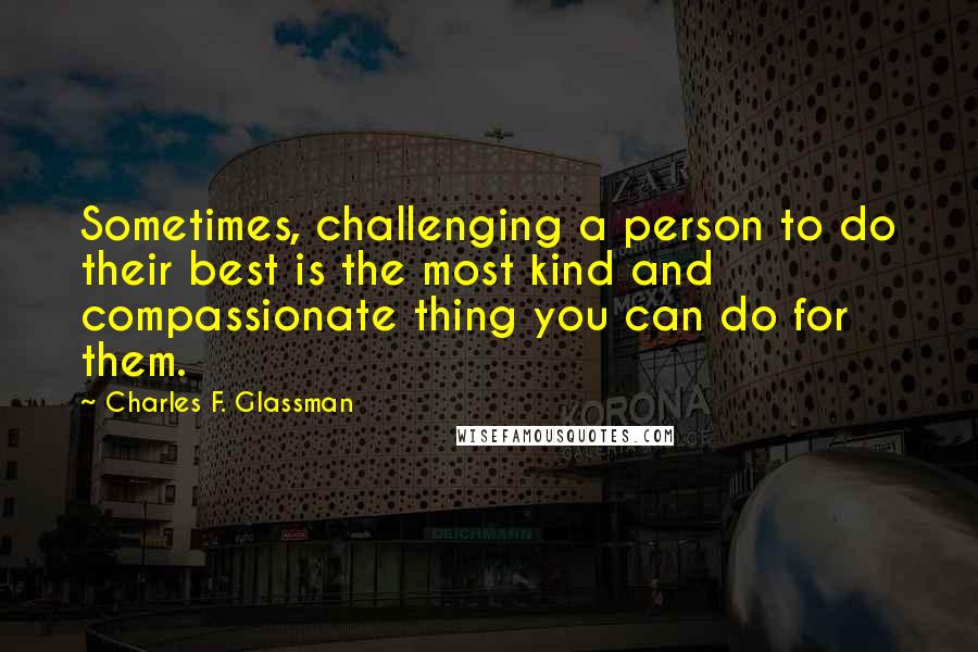 Charles F. Glassman Quotes: Sometimes, challenging a person to do their best is the most kind and compassionate thing you can do for them.