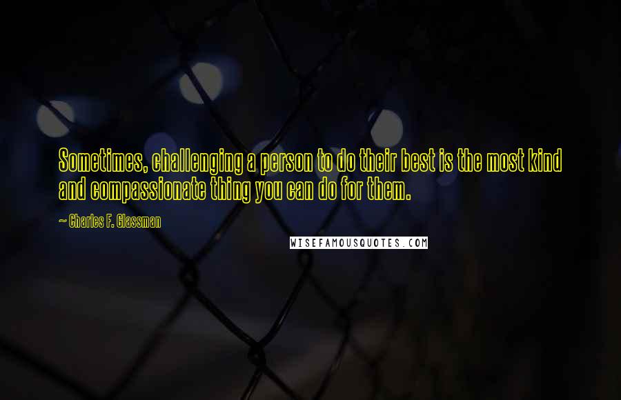 Charles F. Glassman Quotes: Sometimes, challenging a person to do their best is the most kind and compassionate thing you can do for them.