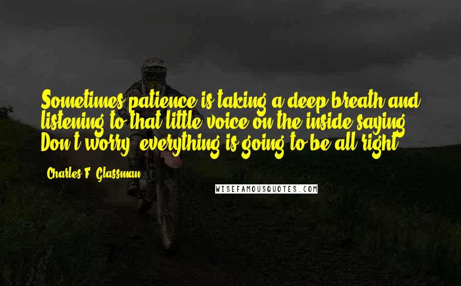 Charles F. Glassman Quotes: Sometimes patience is taking a deep breath and listening to that little voice on the inside saying, Don't worry, everything is going to be all right.