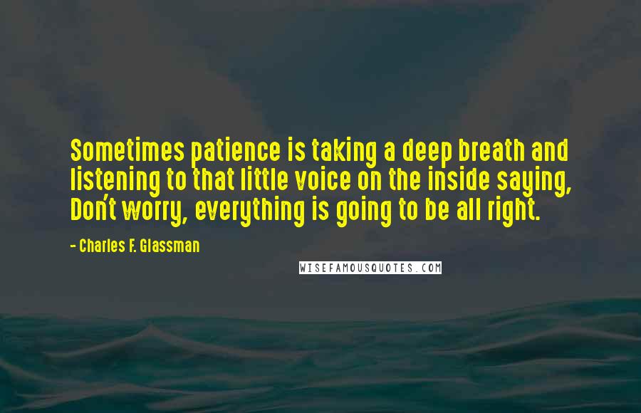 Charles F. Glassman Quotes: Sometimes patience is taking a deep breath and listening to that little voice on the inside saying, Don't worry, everything is going to be all right.