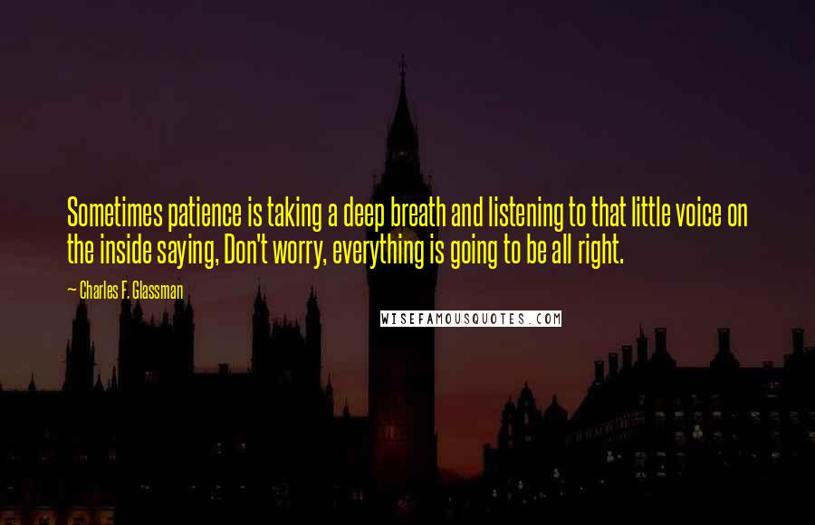 Charles F. Glassman Quotes: Sometimes patience is taking a deep breath and listening to that little voice on the inside saying, Don't worry, everything is going to be all right.
