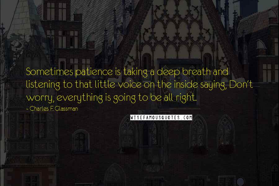 Charles F. Glassman Quotes: Sometimes patience is taking a deep breath and listening to that little voice on the inside saying, Don't worry, everything is going to be all right.