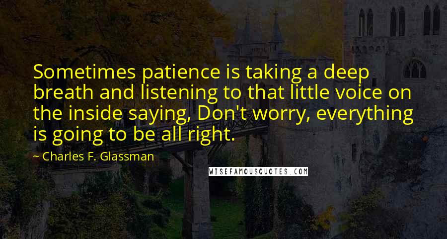 Charles F. Glassman Quotes: Sometimes patience is taking a deep breath and listening to that little voice on the inside saying, Don't worry, everything is going to be all right.