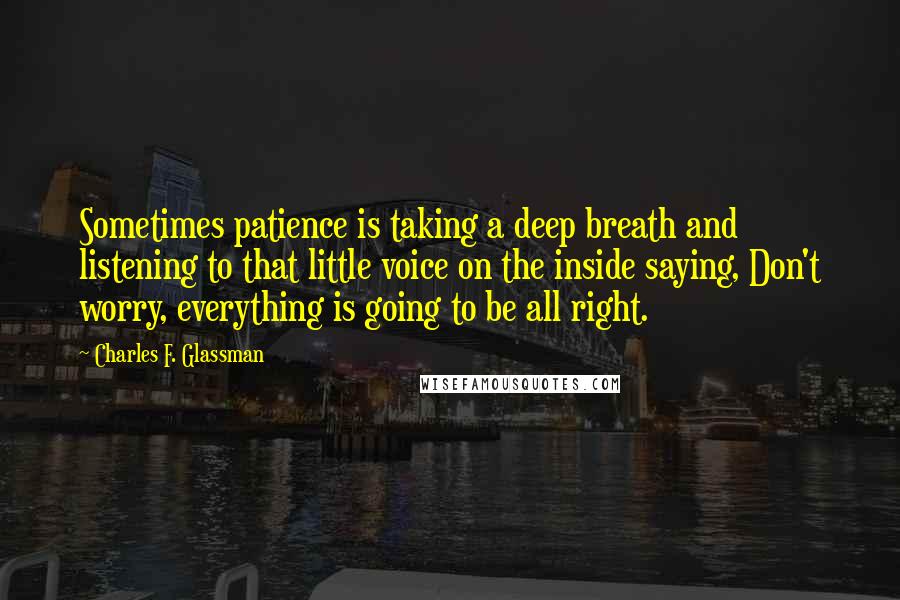 Charles F. Glassman Quotes: Sometimes patience is taking a deep breath and listening to that little voice on the inside saying, Don't worry, everything is going to be all right.