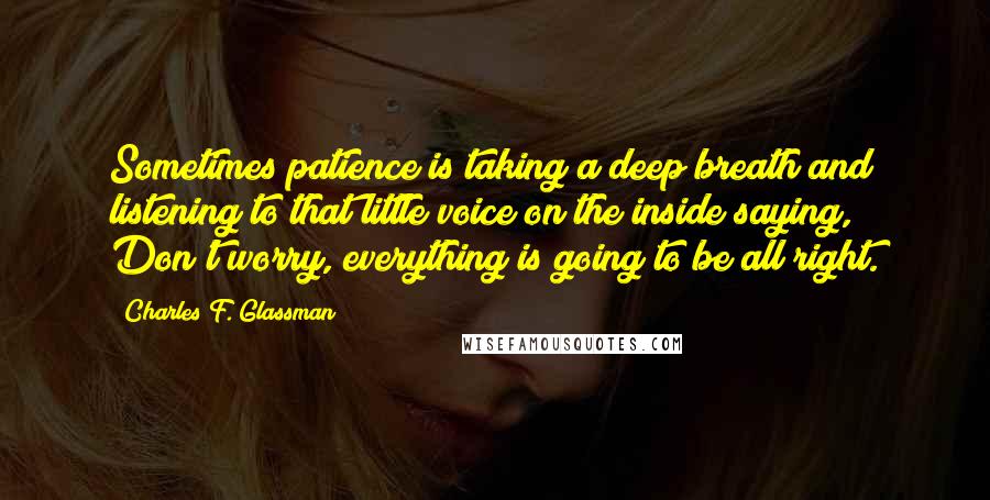 Charles F. Glassman Quotes: Sometimes patience is taking a deep breath and listening to that little voice on the inside saying, Don't worry, everything is going to be all right.