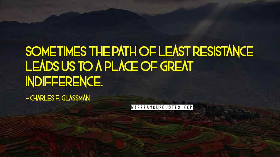Charles F. Glassman Quotes: Sometimes the path of least resistance leads us to a place of great indifference.