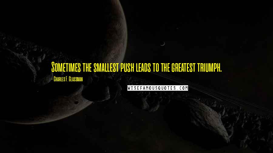 Charles F. Glassman Quotes: Sometimes the smallest push leads to the greatest triumph.