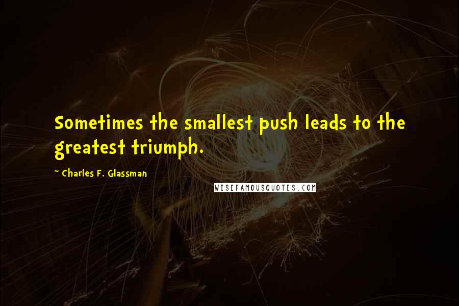 Charles F. Glassman Quotes: Sometimes the smallest push leads to the greatest triumph.
