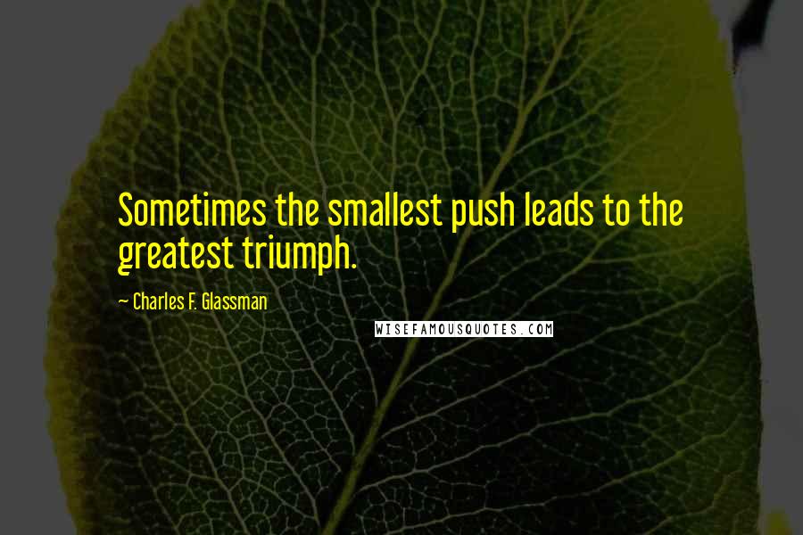 Charles F. Glassman Quotes: Sometimes the smallest push leads to the greatest triumph.