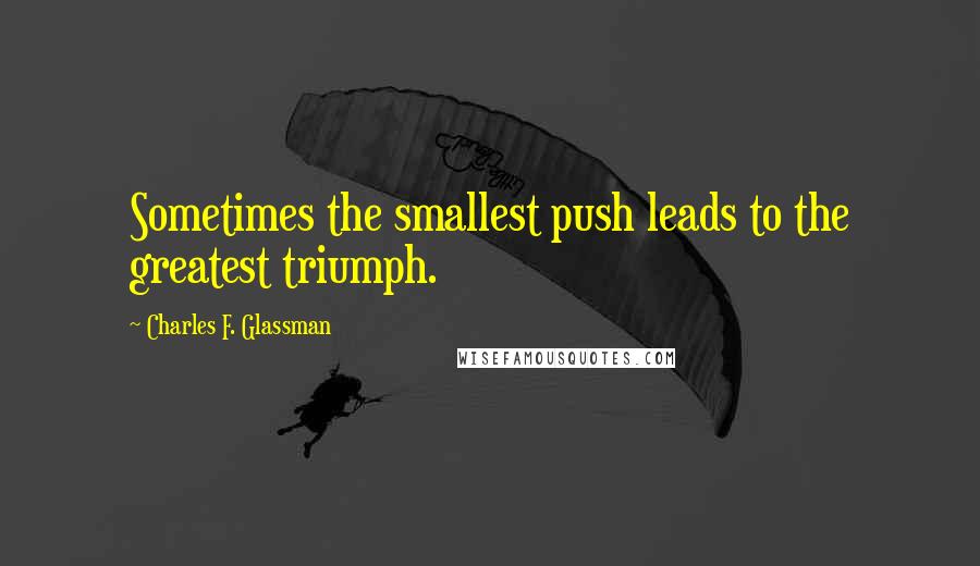 Charles F. Glassman Quotes: Sometimes the smallest push leads to the greatest triumph.