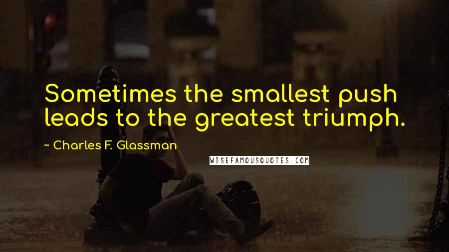 Charles F. Glassman Quotes: Sometimes the smallest push leads to the greatest triumph.