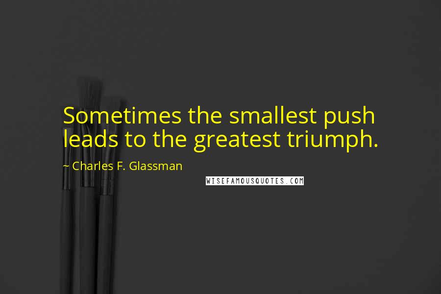 Charles F. Glassman Quotes: Sometimes the smallest push leads to the greatest triumph.