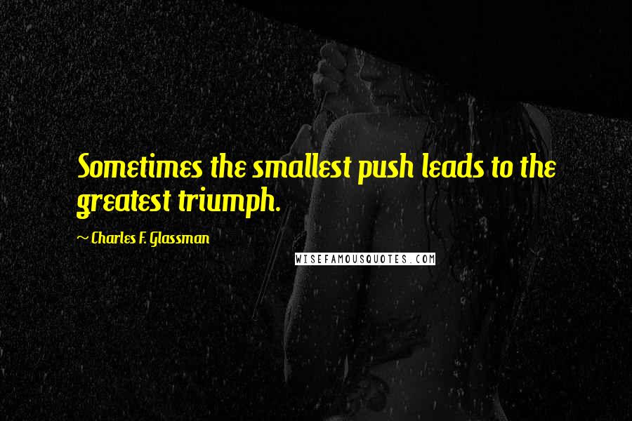 Charles F. Glassman Quotes: Sometimes the smallest push leads to the greatest triumph.