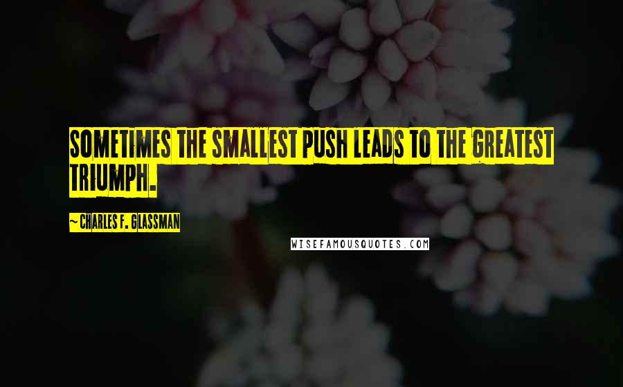 Charles F. Glassman Quotes: Sometimes the smallest push leads to the greatest triumph.